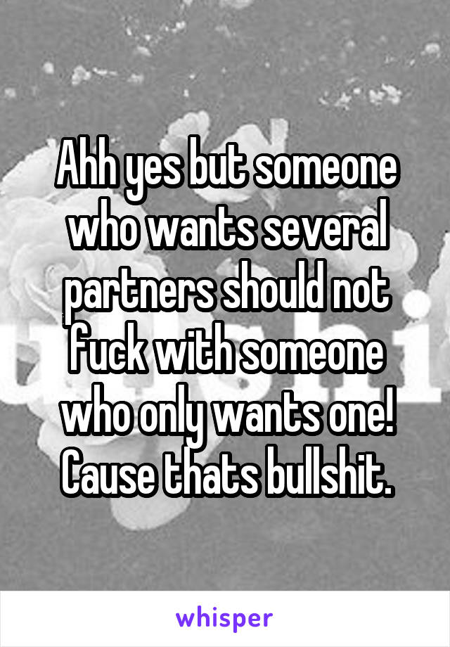 Ahh yes but someone who wants several partners should not fuck with someone who only wants one! Cause thats bullshit.