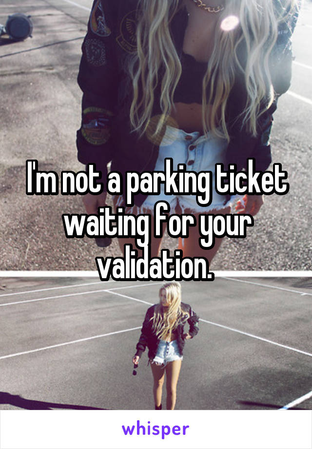 I'm not a parking ticket waiting for your validation. 