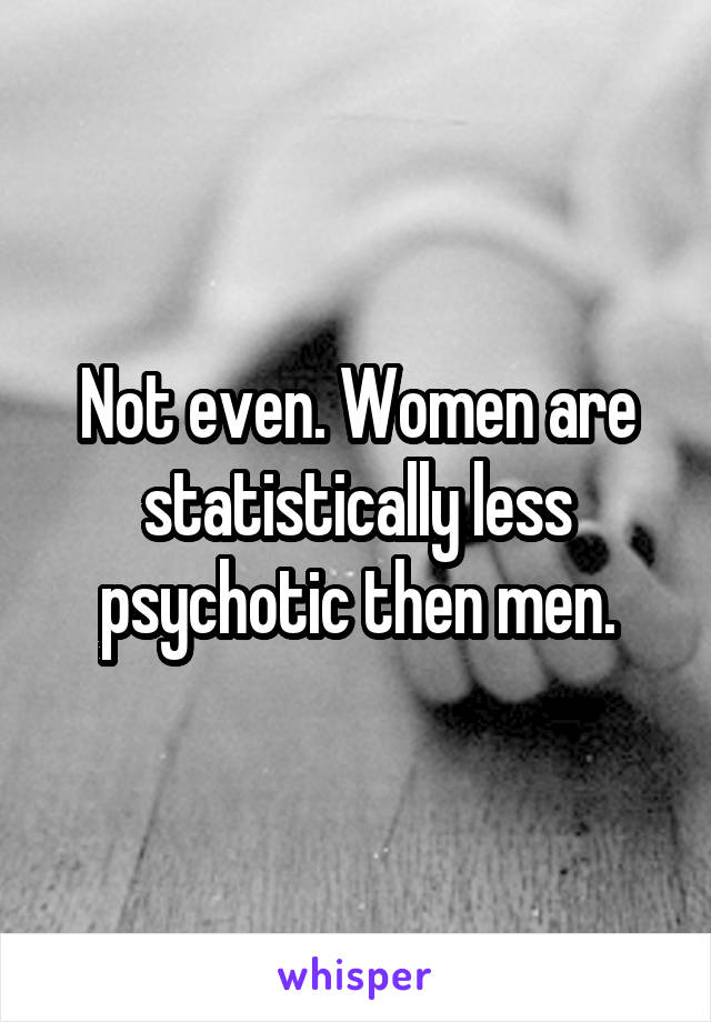 Not even. Women are statistically less psychotic then men.