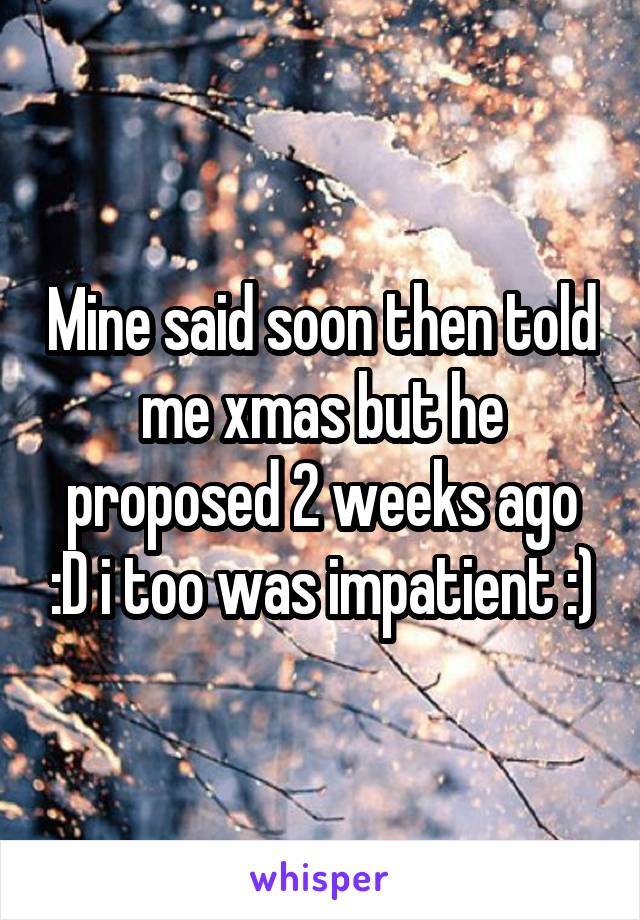 Mine said soon then told me xmas but he proposed 2 weeks ago :D i too was impatient :)