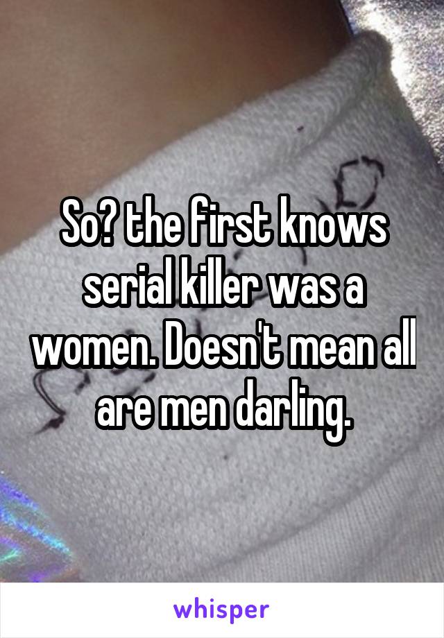 So? the first knows serial killer was a women. Doesn't mean all are men darling.