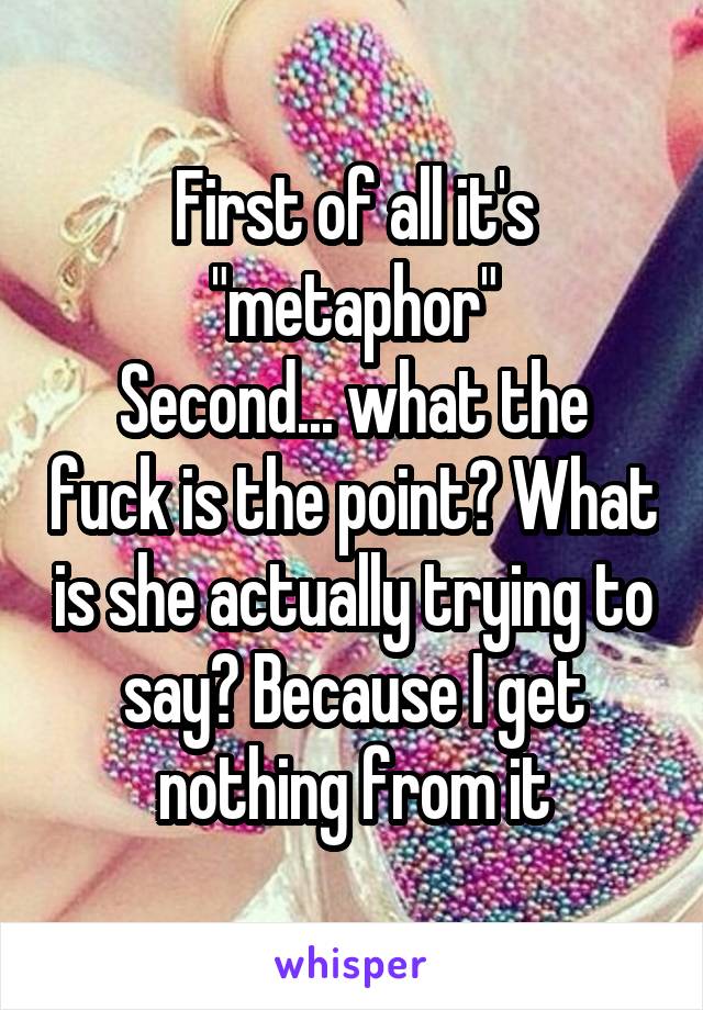 First of all it's "metaphor"
Second... what the fuck is the point? What is she actually trying to say? Because I get nothing from it