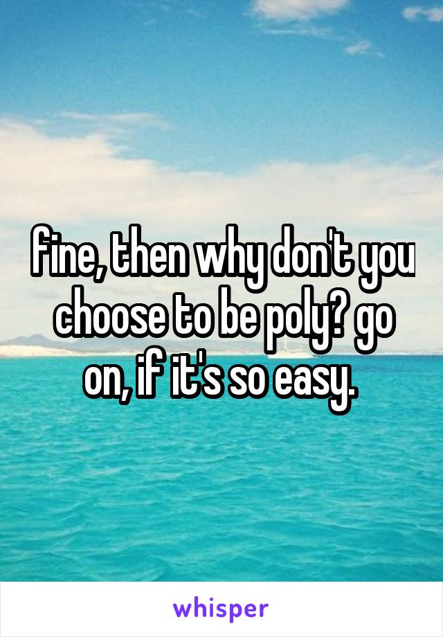 fine, then why don't you choose to be poly? go on, if it's so easy. 