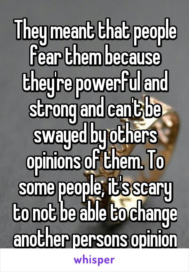 They meant that people fear them because they're powerful and strong and can't be swayed by others opinions of them. To some people, it's scary to not be able to change another persons opinion