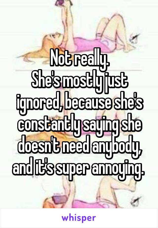 Not really.
She's mostly just ignored, because she's constantly saying she doesn't need anybody, and it's super annoying. 