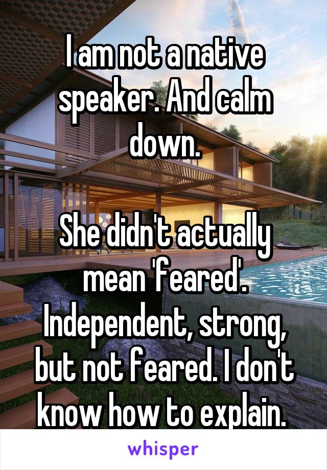 I am not a native speaker. And calm down.

She didn't actually mean 'feared'. Independent, strong, but not feared. I don't know how to explain. 