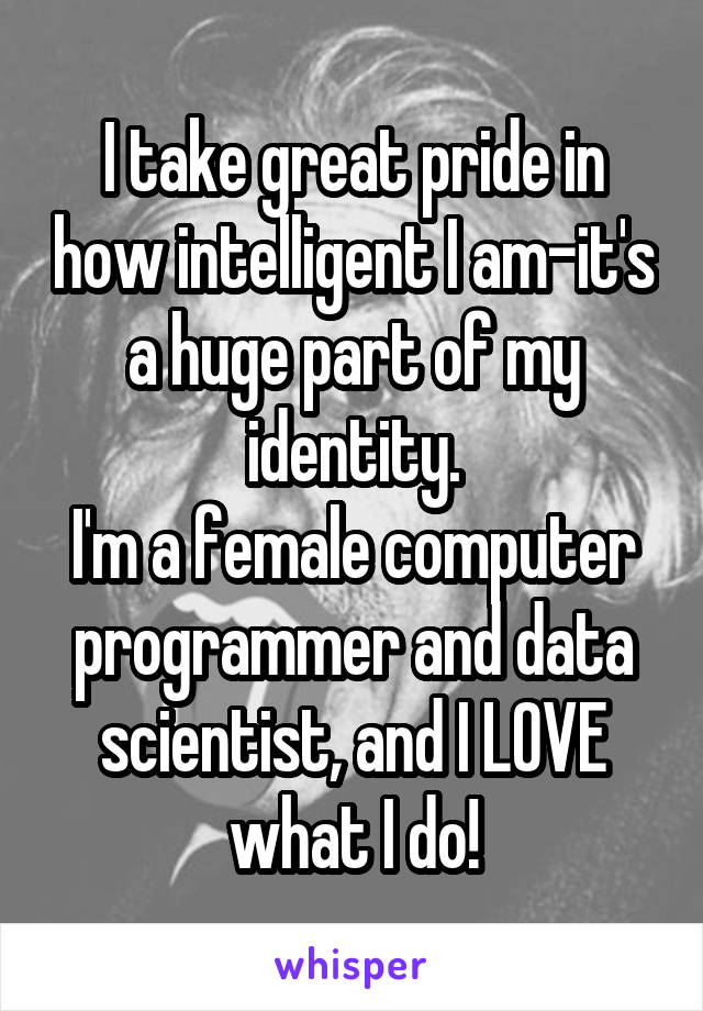 I take great pride in how intelligent I am-it's a huge part of my identity.
I'm a female computer programmer and data scientist, and I LOVE what I do!