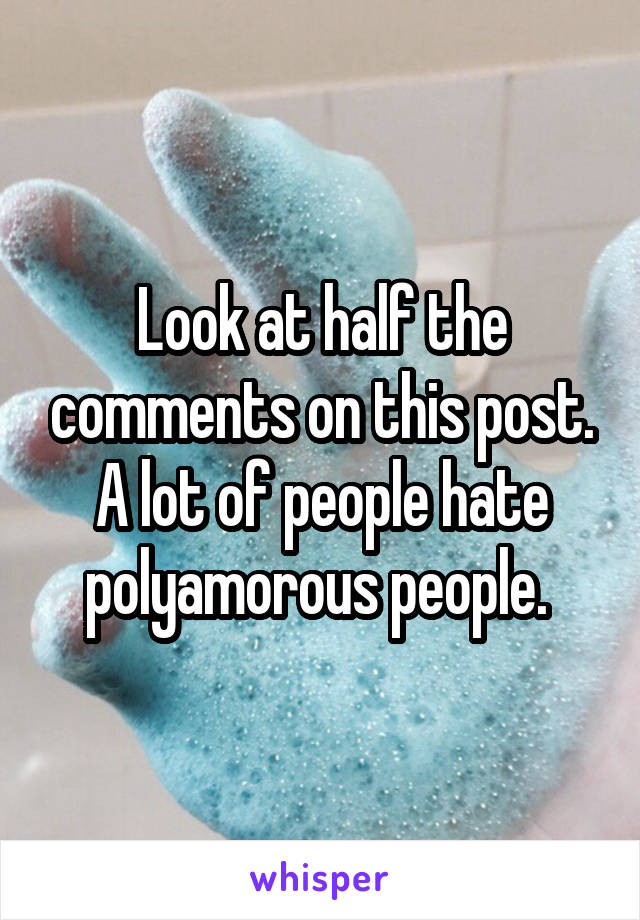 Look at half the comments on this post. A lot of people hate polyamorous people. 