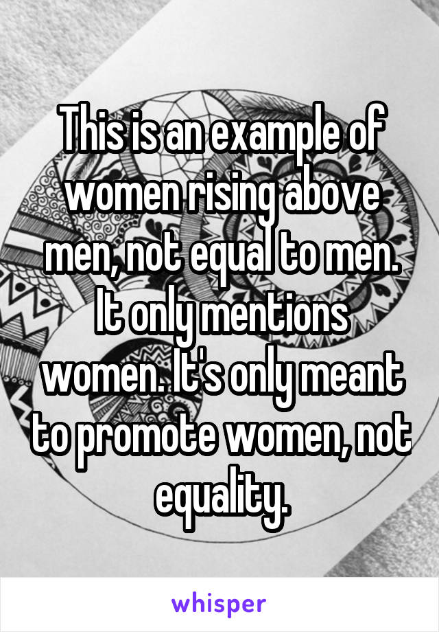 This is an example of women rising above men, not equal to men. It only mentions women. It's only meant to promote women, not equality.