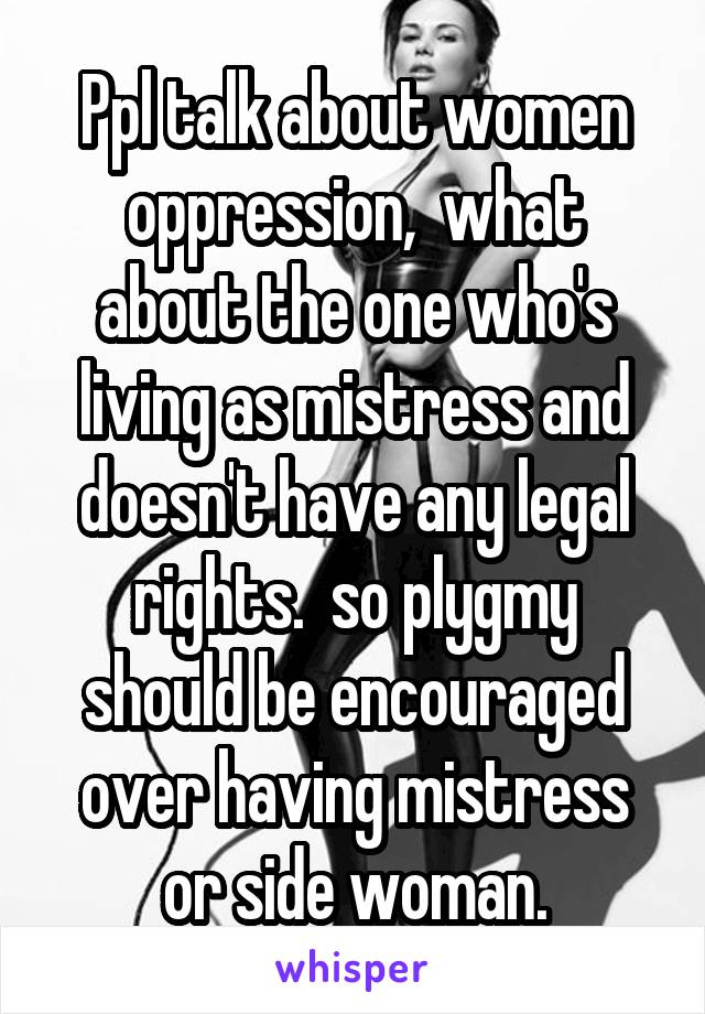 Ppl talk about women oppression,  what about the one who's living as mistress and doesn't have any legal rights.  so plygmy should be encouraged over having mistress or side woman.