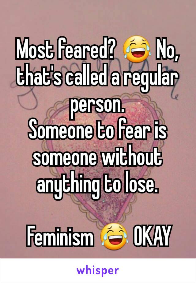 Most feared? 😂 No, that's called a regular person.
Someone to fear is someone without anything to lose.

 Feminism 😂 OKAY