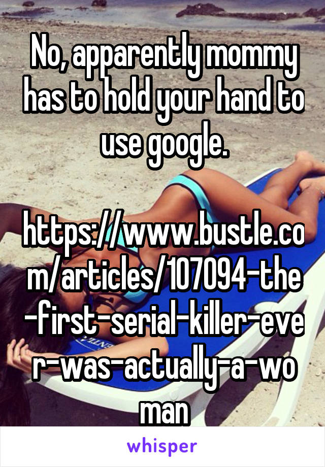 No, apparently mommy has to hold your hand to use google.

https://www.bustle.com/articles/107094-the-first-serial-killer-ever-was-actually-a-woman