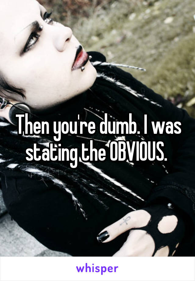 Then you're dumb. I was stating the OBVIOUS. 