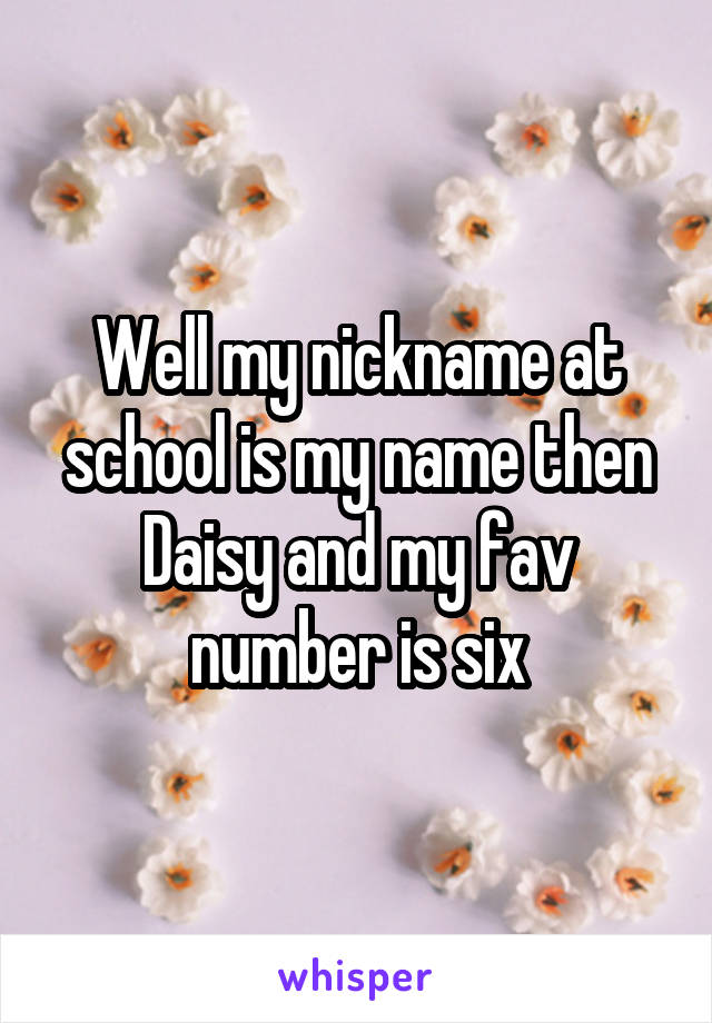 Well my nickname at school is my name then Daisy and my fav number is six