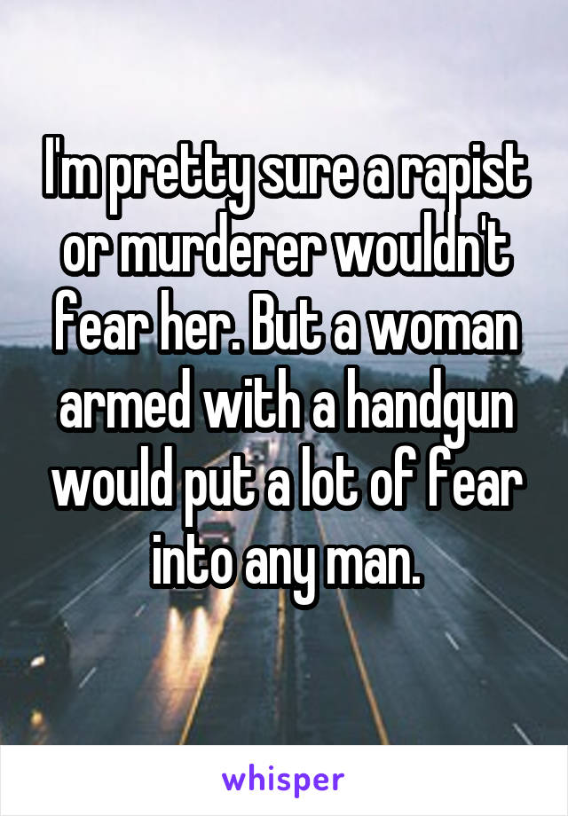 I'm pretty sure a rapist or murderer wouldn't fear her. But a woman armed with a handgun would put a lot of fear into any man.
