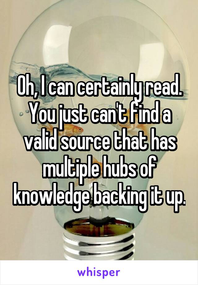 Oh, I can certainly read. You just can't find a valid source that has multiple hubs of knowledge backing it up.