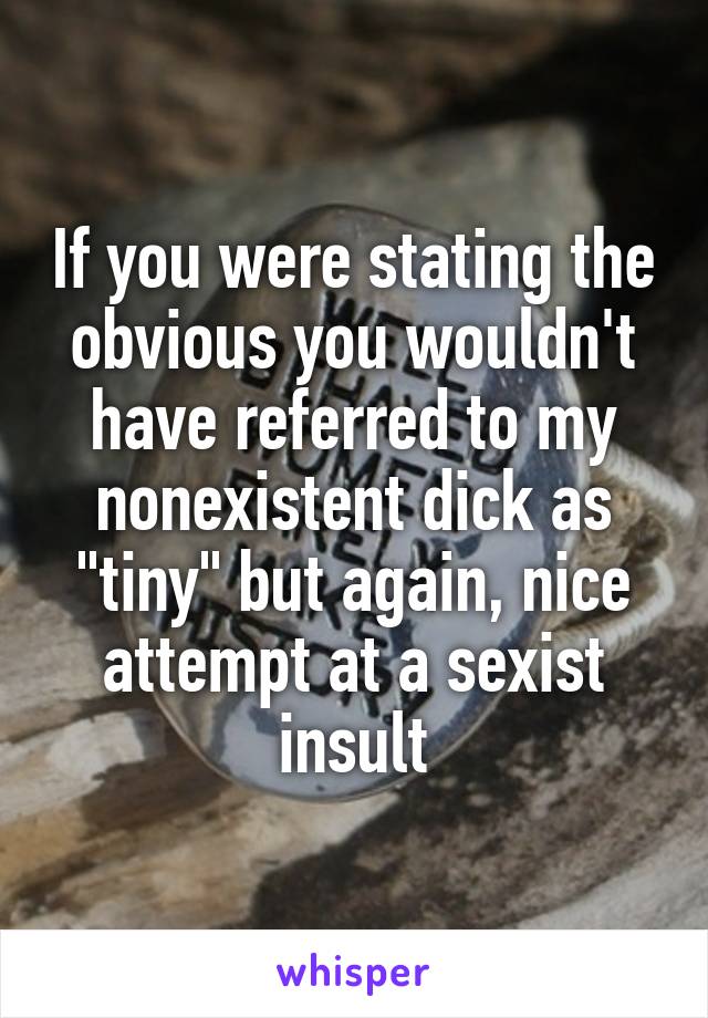 If you were stating the obvious you wouldn't have referred to my nonexistent dick as "tiny" but again, nice attempt at a sexist insult