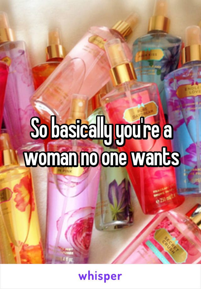 So basically you're a woman no one wants