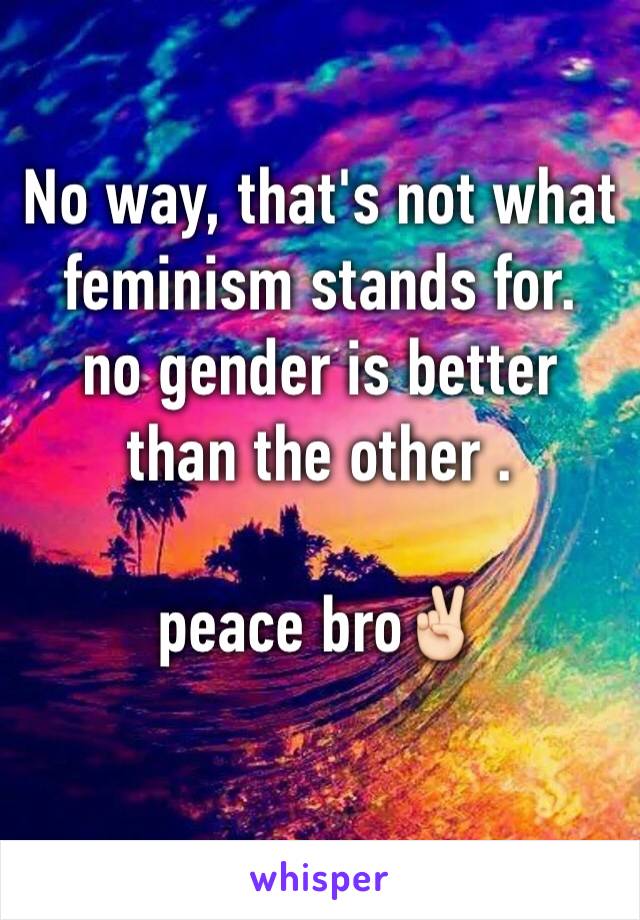 No way, that's not what feminism stands for.
no gender is better than the other . 

peace bro✌🏻️