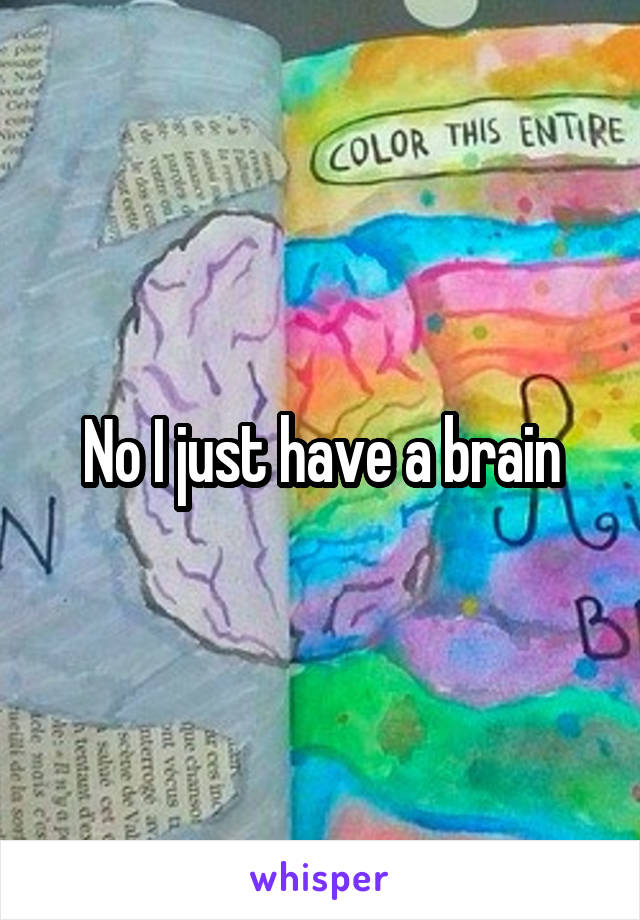 No I just have a brain