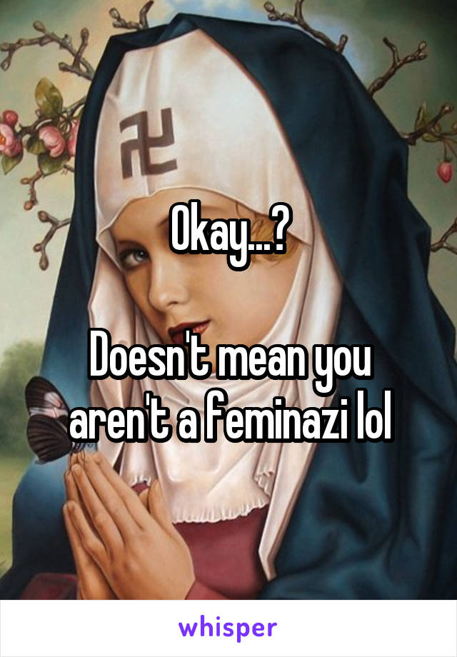 Okay...?

Doesn't mean you aren't a feminazi lol