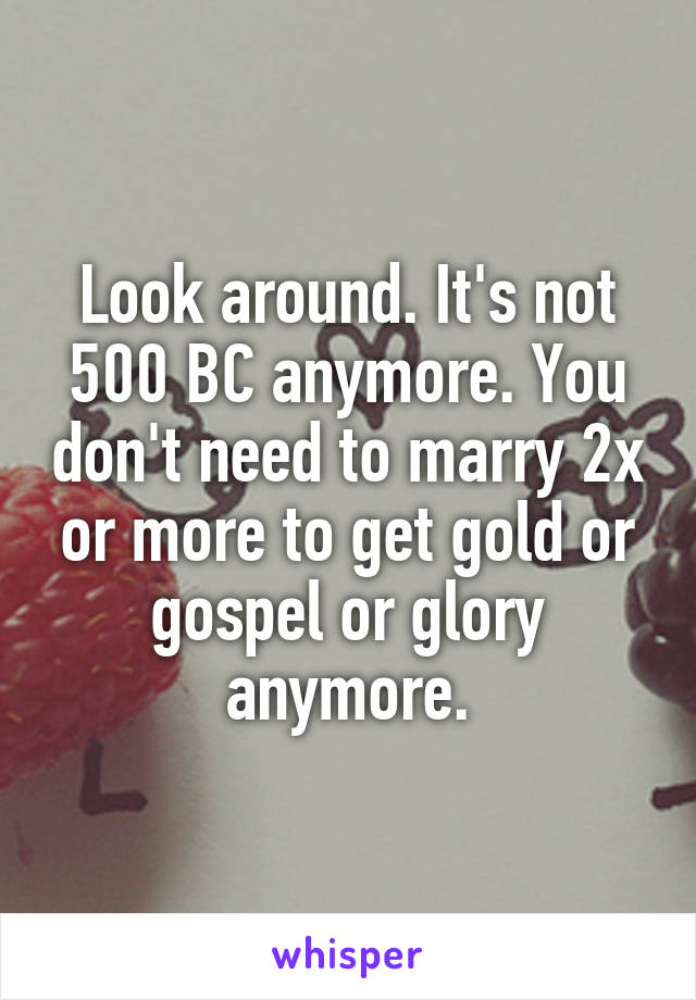 Look around. It's not 500 BC anymore. You don't need to marry 2x or more to get gold or gospel or glory anymore.