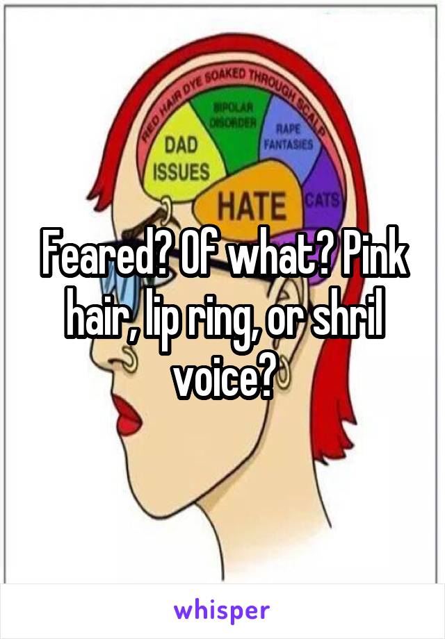 Feared? Of what? Pink hair, lip ring, or shril voice?