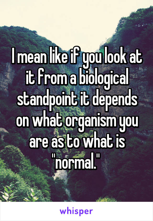 I mean like if you look at it from a biological standpoint it depends on what organism you are as to what is "normal." 