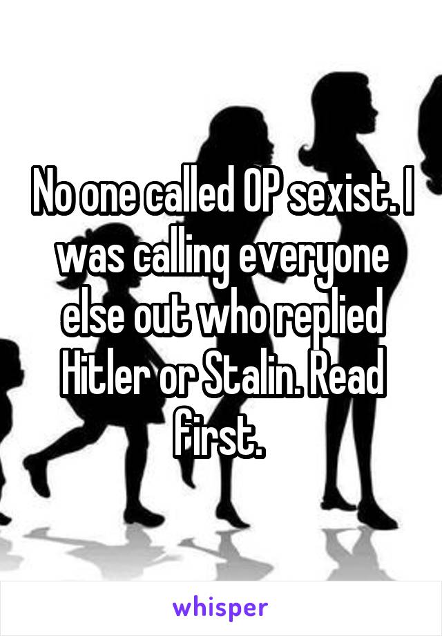 No one called OP sexist. I was calling everyone else out who replied Hitler or Stalin. Read first. 