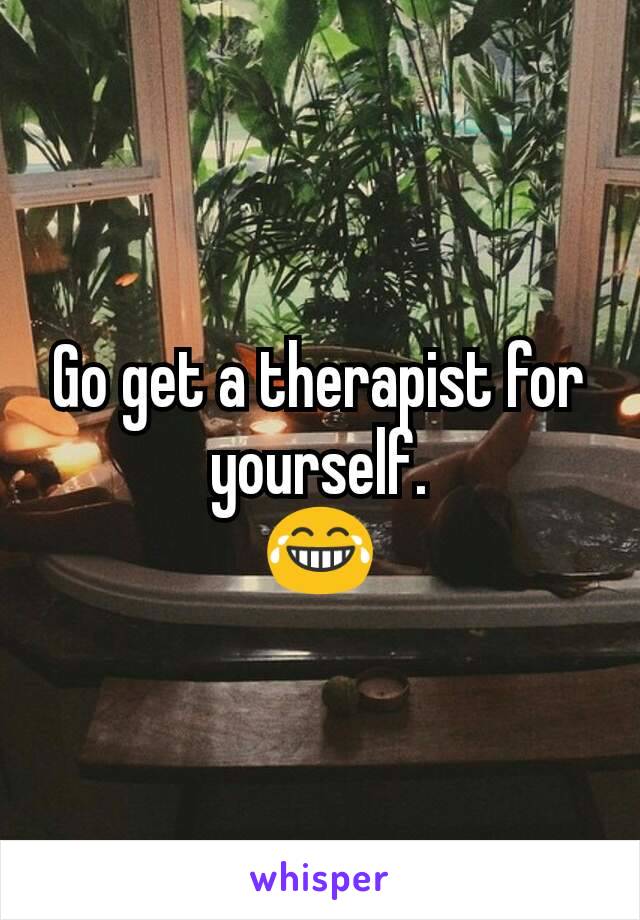 Go get a therapist for yourself.
😂