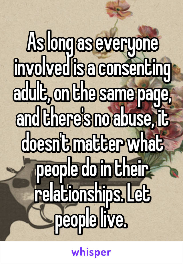 As long as everyone involved is a consenting adult, on the same page, and there's no abuse, it doesn't matter what people do in their relationships. Let people live. 