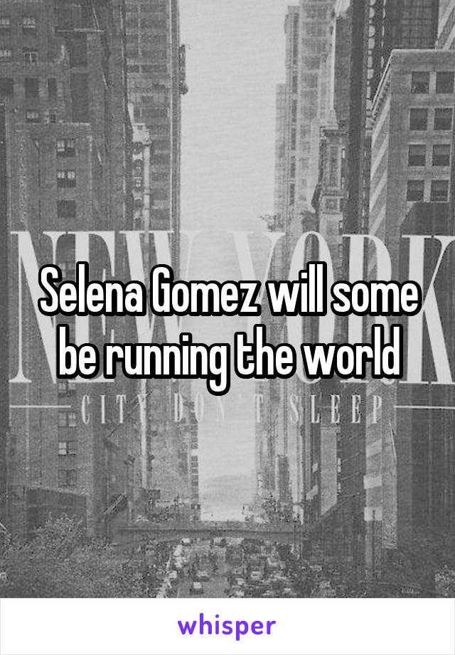 Selena Gomez will some be running the world