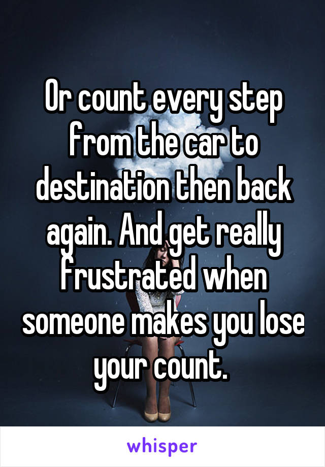 Or count every step from the car to destination then back again. And get really frustrated when someone makes you lose your count. 