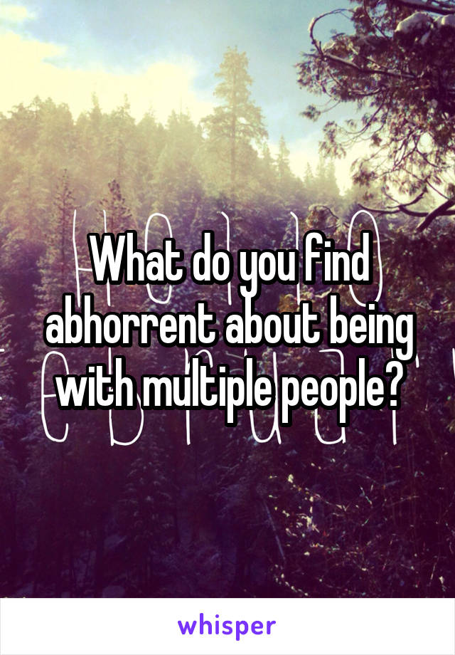 What do you find abhorrent about being with multiple people?