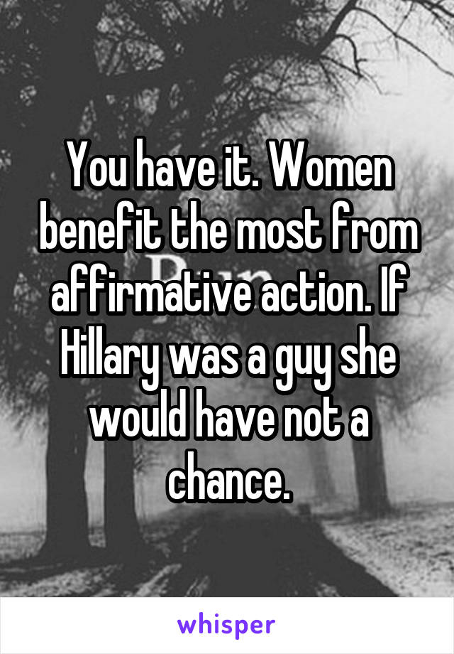 You have it. Women benefit the most from affirmative action. If Hillary was a guy she would have not a chance.