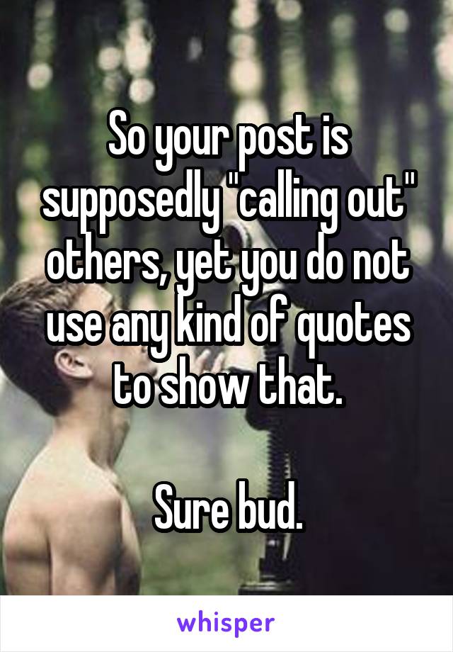 So your post is supposedly "calling out" others, yet you do not use any kind of quotes to show that.

Sure bud.