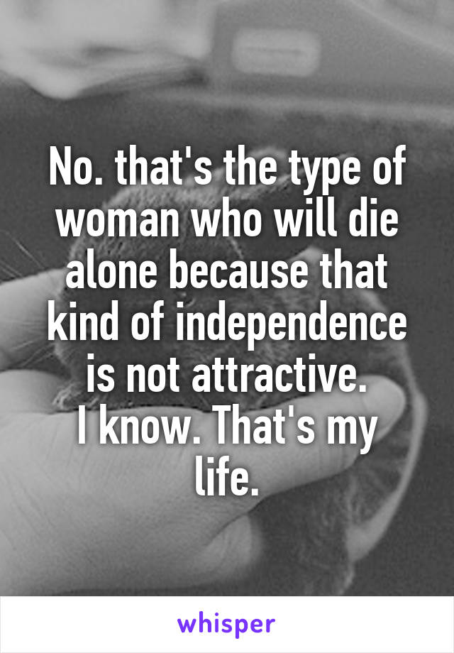 No. that's the type of woman who will die alone because that kind of independence is not attractive.
I know. That's my life.