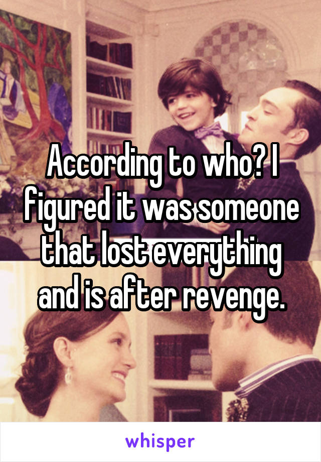 According to who? I figured it was someone that lost everything and is after revenge.