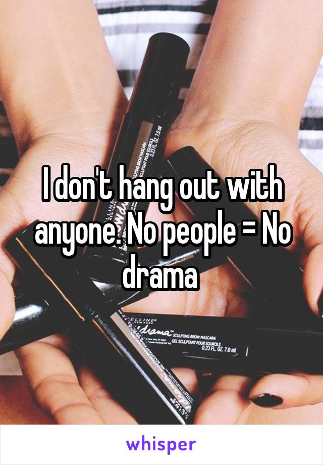I don't hang out with anyone. No people = No drama 