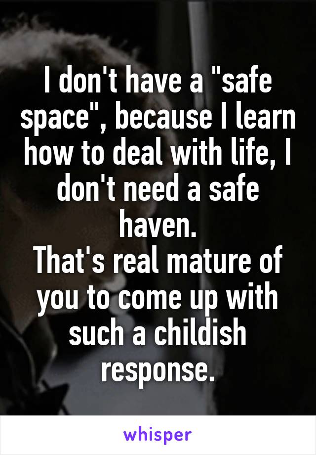 I don't have a "safe space", because I learn how to deal with life, I don't need a safe haven.
That's real mature of you to come up with such a childish response.