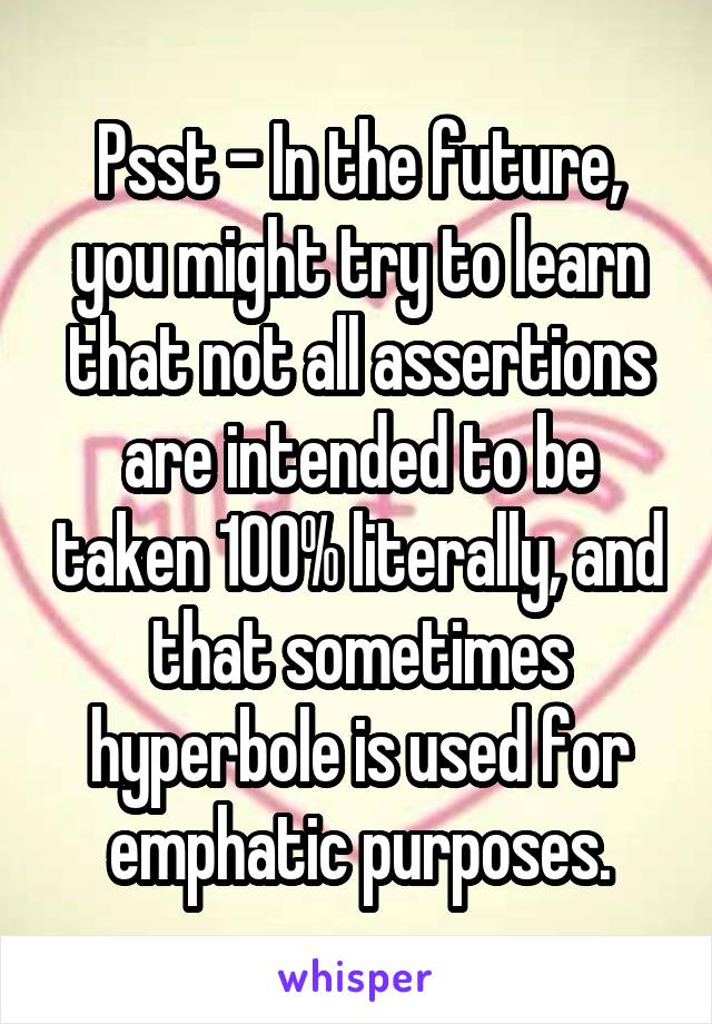 Psst - In the future, you might try to learn that not all assertions are intended to be taken 100% literally, and that sometimes hyperbole is used for emphatic purposes.