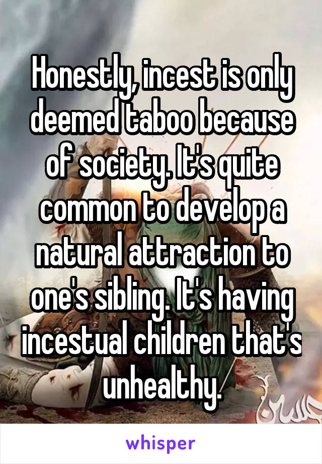 Honestly, incest is only deemed taboo because of society. It's quite common to develop a natural attraction to one's sibling. It's having incestual children that's unhealthy.