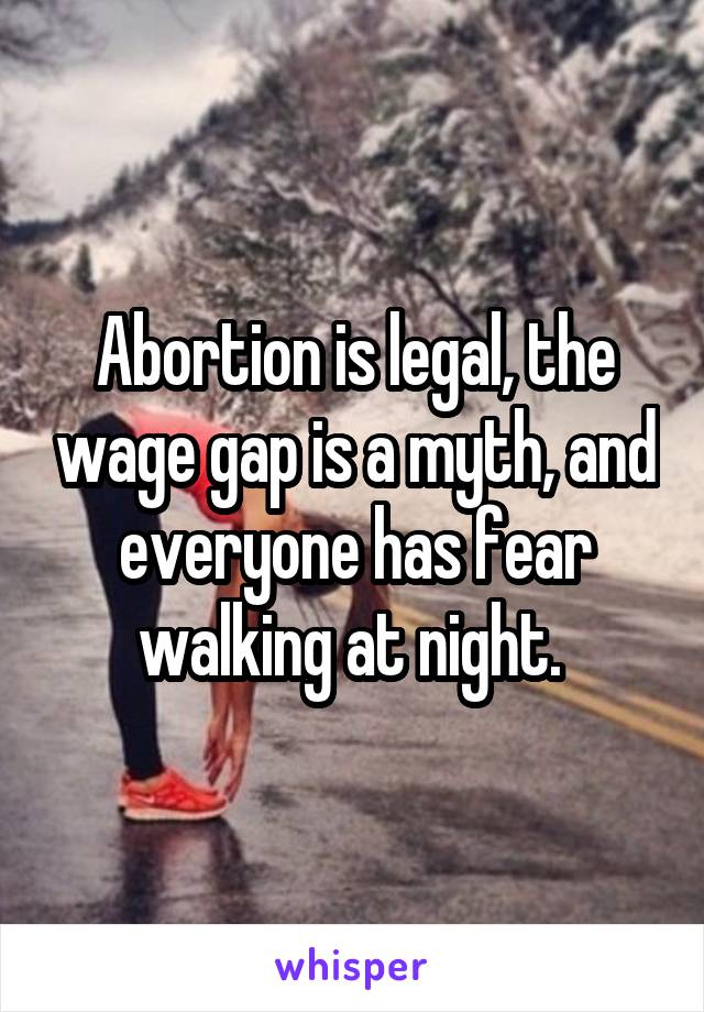 Abortion is legal, the wage gap is a myth, and everyone has fear walking at night. 