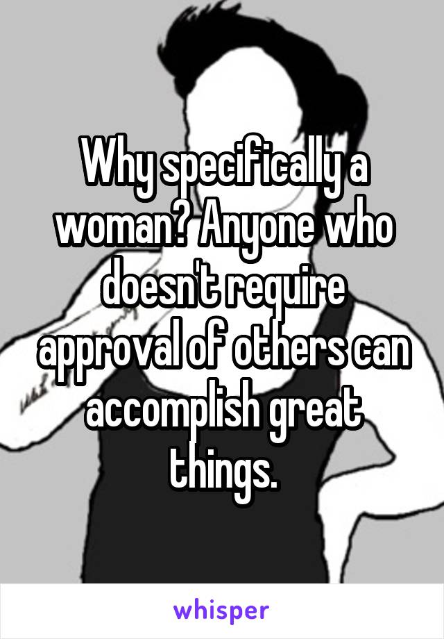 Why specifically a woman? Anyone who doesn't require approval of others can accomplish great things.