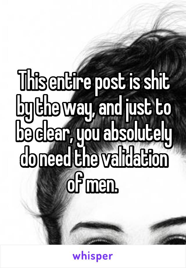 This entire post is shit by the way, and just to be clear, you absolutely do need the validation of men. 