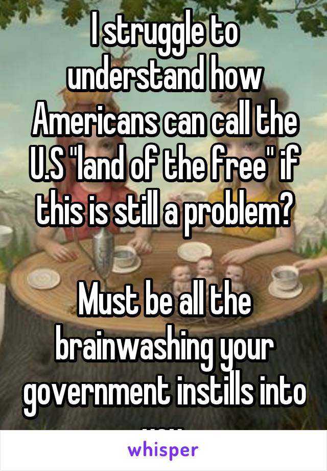 I struggle to understand how Americans can call the U.S "land of the free" if this is still a problem?

Must be all the brainwashing your government instills into you.