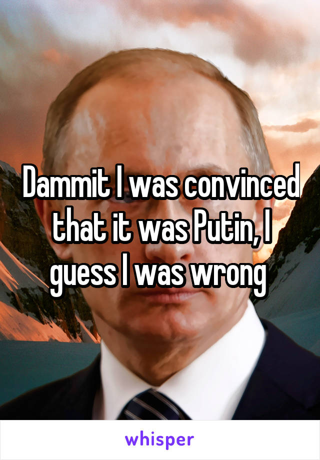 Dammit I was convinced that it was Putin, I guess I was wrong 