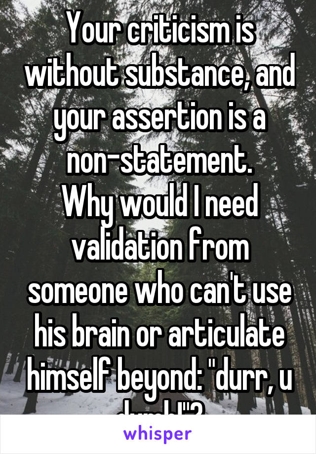 Your criticism is without substance, and your assertion is a non-statement.
Why would I need validation from someone who can't use his brain or articulate himself beyond: "durr, u dumb!"?