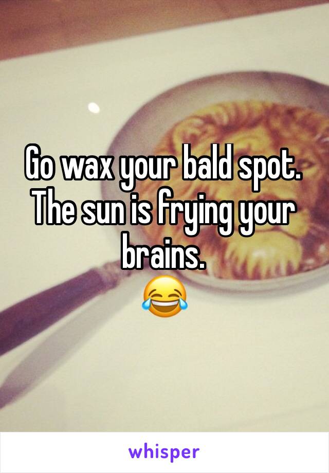 Go wax your bald spot. The sun is frying your brains.
😂