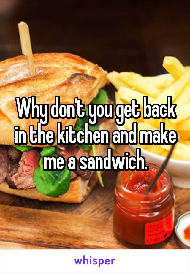 Why don't you get back in the kitchen and make me a sandwich.